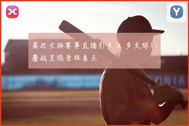 最近女排赛事直播引关注 多支球队鏖战呈现晋级看点