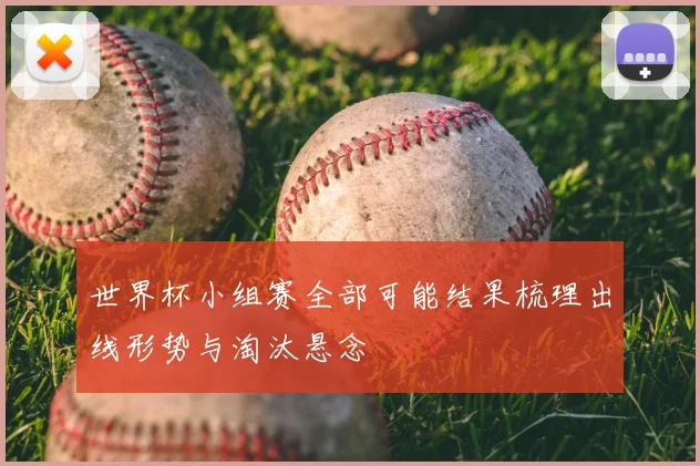世界杯小组赛全部可能结果梳理出线形势与淘汰悬念