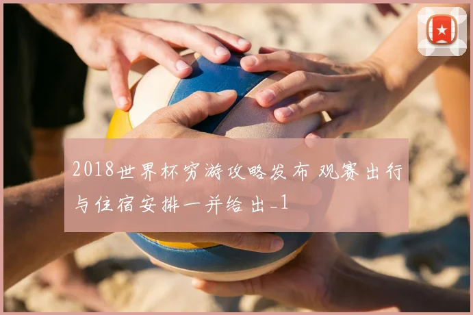2018世界杯穷游攻略发布 观赛出行与住宿安排一并给出_1