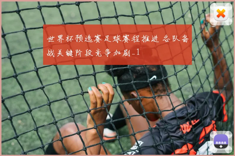 世界杯预选赛足球赛程推进 各队备战关键阶段竞争加剧_1