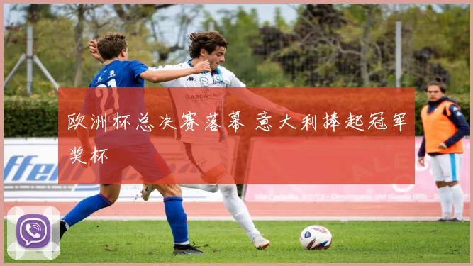 欧洲杯总决赛落幕 意大利捧起冠军奖杯