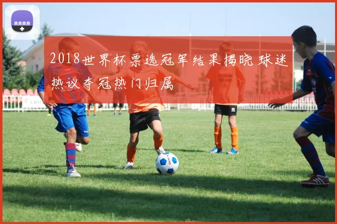 2018世界杯票选冠军结果揭晓 球迷热议夺冠热门归属