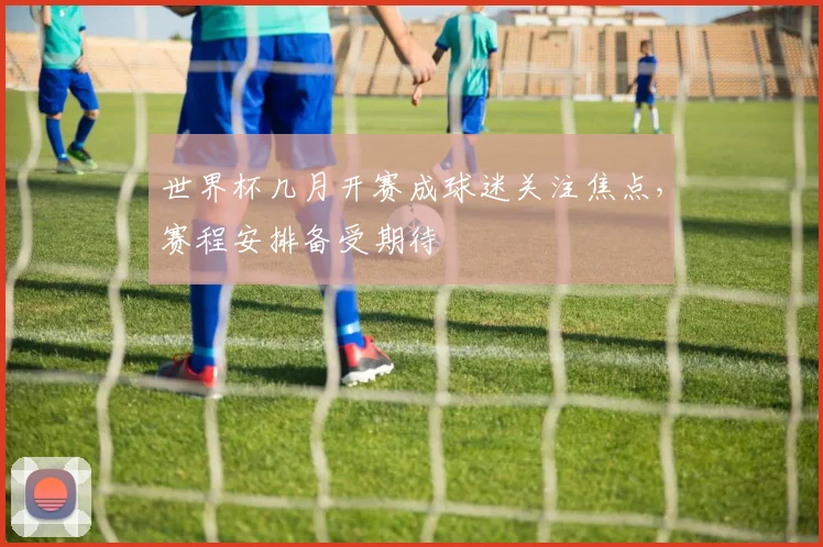 世界杯几月开赛成球迷关注焦点，赛程安排备受期待