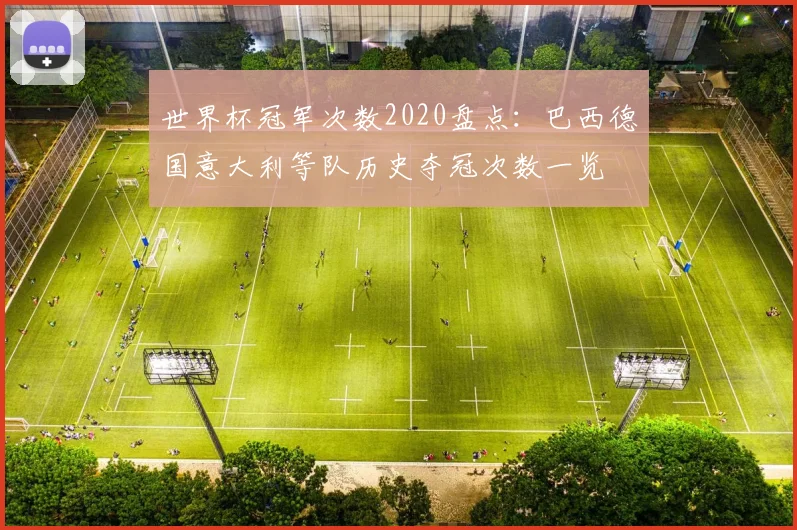 世界杯冠军次数2020盘点：巴西德国意大利等队历史夺冠次数一览