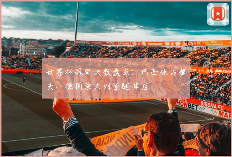 世界杯冠军次数盘点：巴西独占鳌头，德国意大利紧随其后