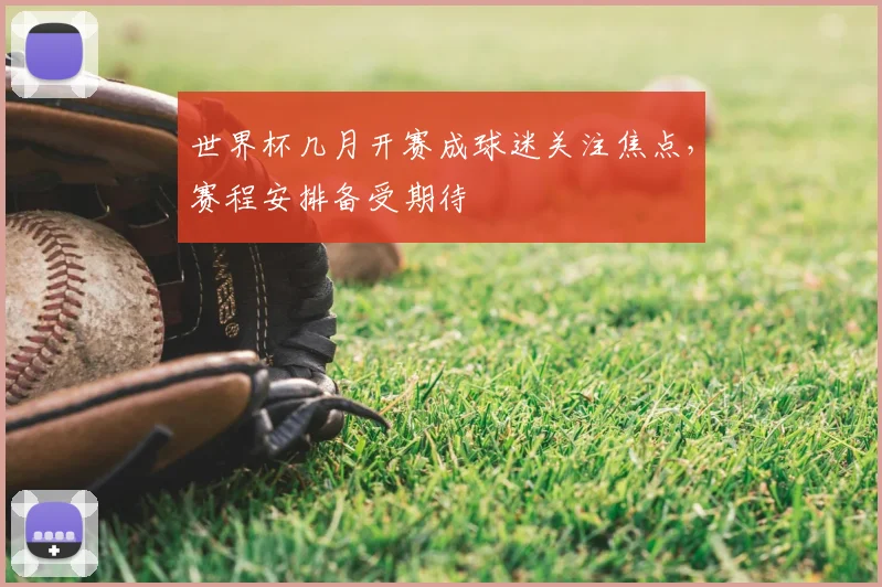 世界杯几月开赛成球迷关注焦点，赛程安排备受期待