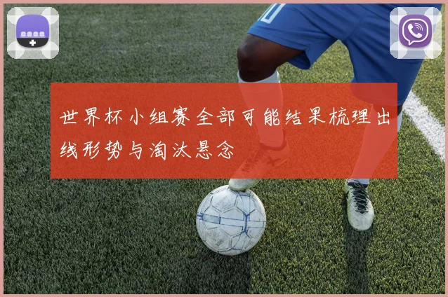 世界杯小组赛全部可能结果梳理出线形势与淘汰悬念