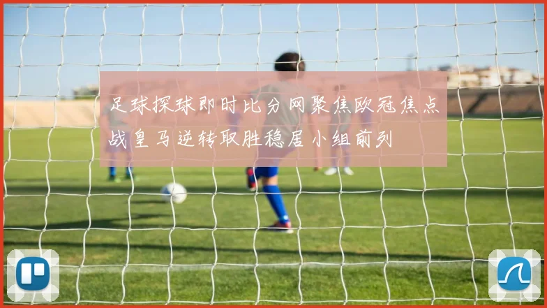 足球探球即时比分网聚焦欧冠焦点战皇马逆转取胜稳居小组前列