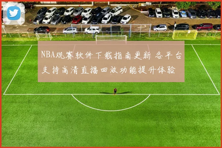 NBA观赛软件下载指南更新 各平台支持高清直播回放功能提升体验