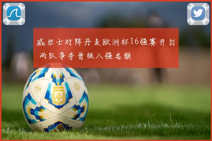 威尔士对阵丹麦欧洲杯16强赛开打 两队争夺晋级八强名额