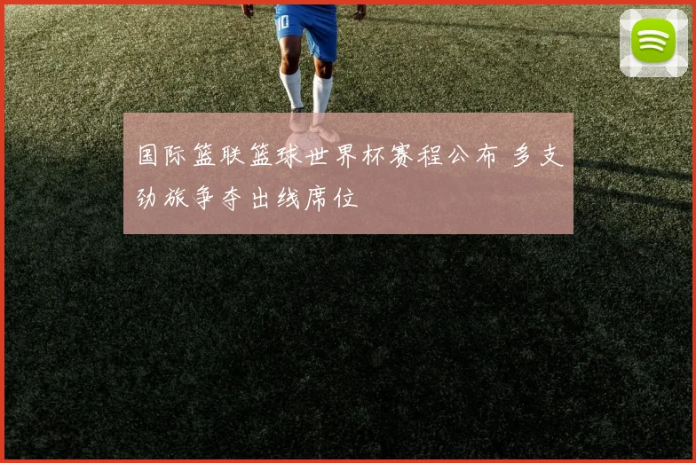 国际篮联篮球世界杯赛程公布 多支劲旅争夺出线席位