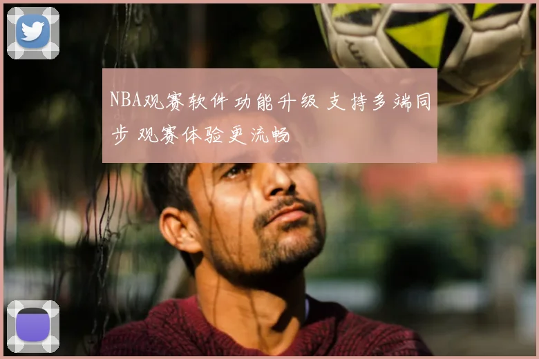 NBA观赛软件功能升级 支持多端同步 观赛体验更流畅