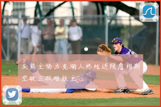 灰熊主场力克湖人终结连败詹姆斯空砍三双难救主