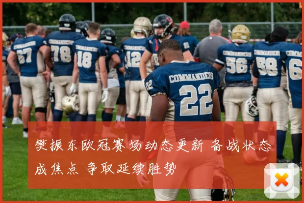 樊振东欧冠赛场动态更新 备战状态成焦点 争取延续胜势