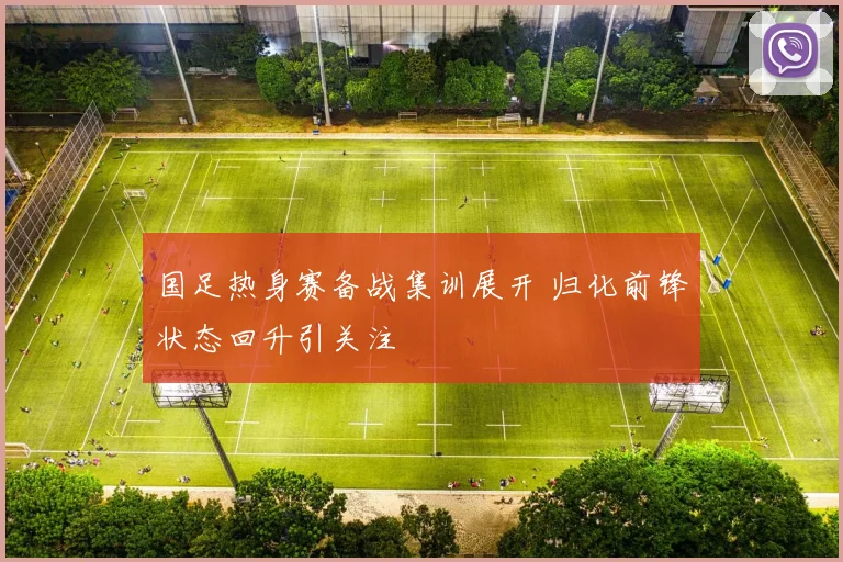 国足热身赛备战集训展开 归化前锋状态回升引关注