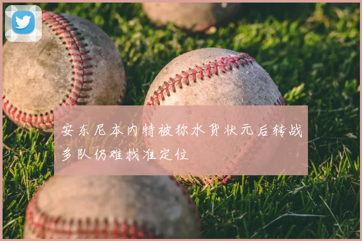 安东尼本内特被称水货状元后转战多队仍难找准定位