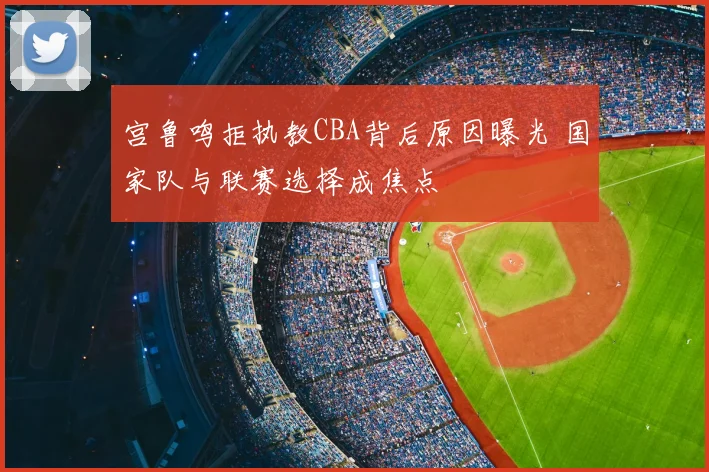 宫鲁鸣拒执教CBA背后原因曝光 国家队与联赛选择成焦点