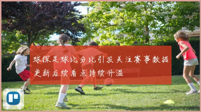 球探足球比分比引发关注赛事数据更新后续看点持续升温