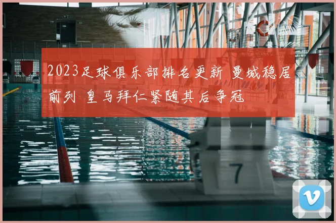 2023足球俱乐部排名更新 曼城稳居前列 皇马拜仁紧随其后争冠