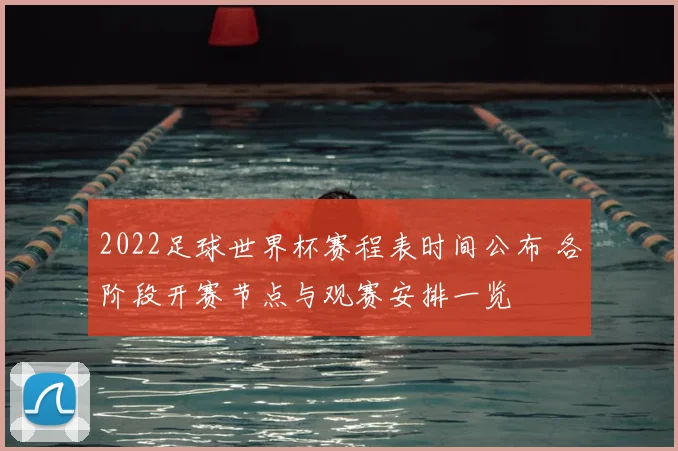 2022足球世界杯赛程表时间公布 各阶段开赛节点与观赛安排一览