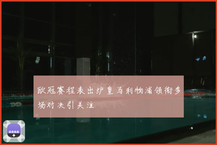 欧冠赛程表出炉皇马利物浦领衔多场对决引关注