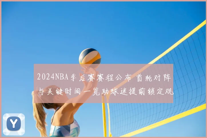 2024NBA季后赛赛程公布 首轮对阵与关键时间一览助球迷提前锁定观赛安排
