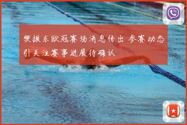 樊振东欧冠赛场消息传出 参赛动态引关注赛事进展待确认