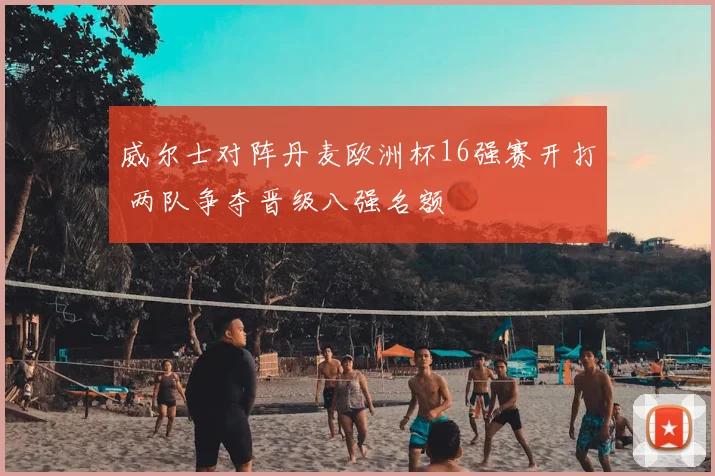 威尔士对阵丹麦欧洲杯16强赛开打 两队争夺晋级八强名额
