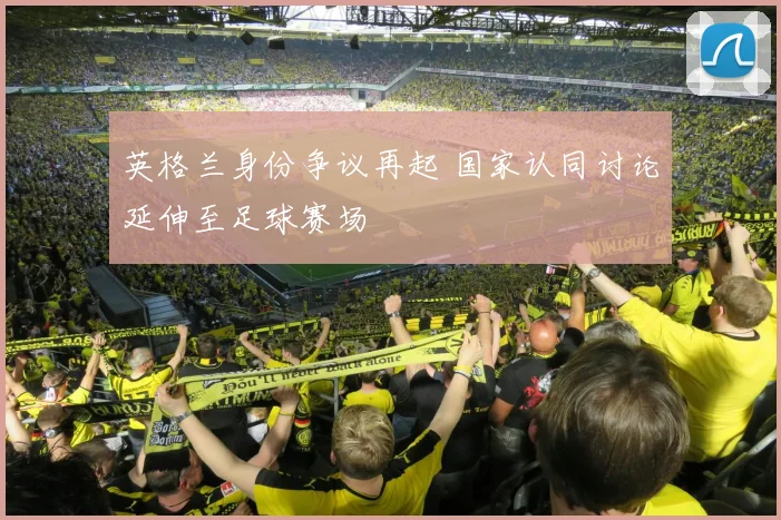 英格兰身份争议再起 国家认同讨论延伸至足球赛场