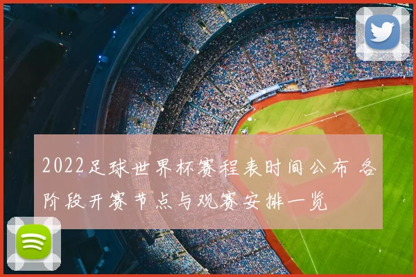 2022足球世界杯赛程表时间公布 各阶段开赛节点与观赛安排一览
