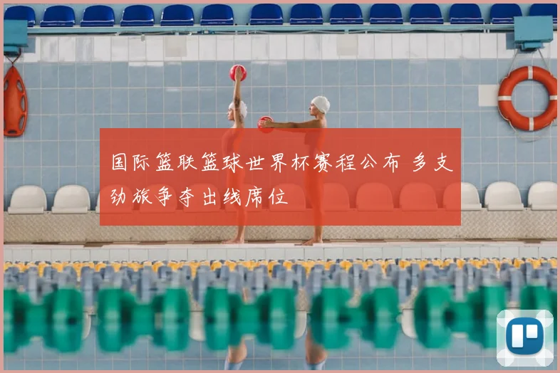 国际篮联篮球世界杯赛程公布 多支劲旅争夺出线席位