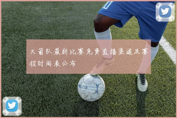 火箭队最新比赛免费直播渠道及赛程时间表公布