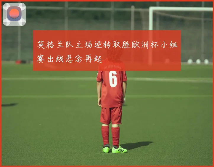 英格兰队主场逆转取胜欧洲杯小组赛出线悬念再起
