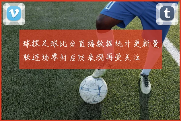 球探足球比分直播数据统计更新曼联连场零封后防表现再受关注
