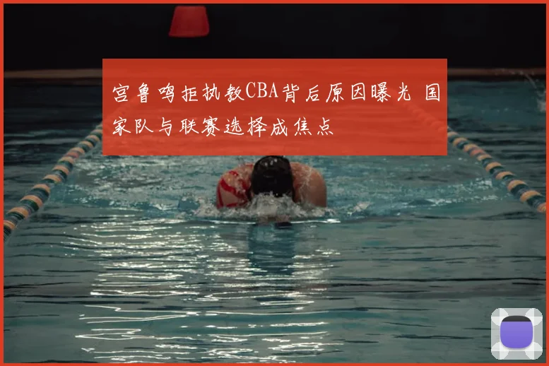 宫鲁鸣拒执教CBA背后原因曝光 国家队与联赛选择成焦点