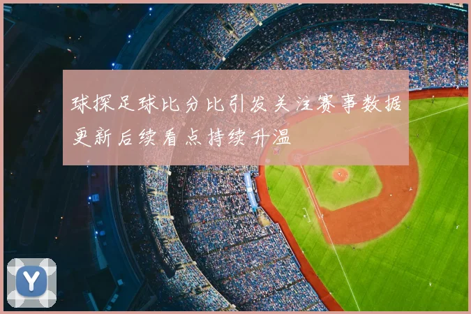 球探足球比分比引发关注赛事数据更新后续看点持续升温