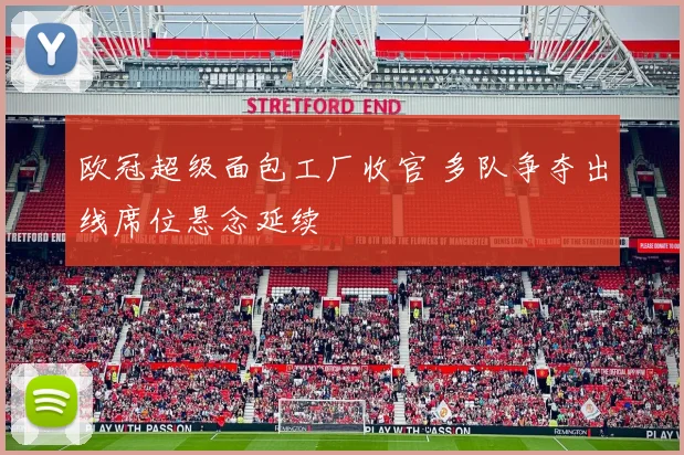 欧冠超级面包工厂收官 多队争夺出线席位悬念延续