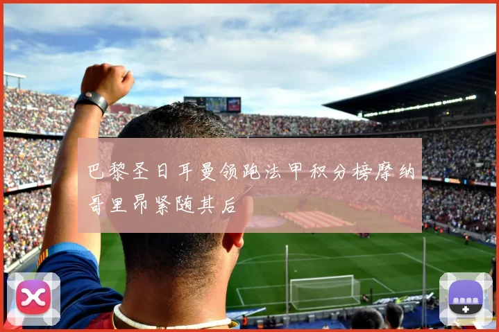 巴黎圣日耳曼领跑法甲积分榜摩纳哥里昂紧随其后