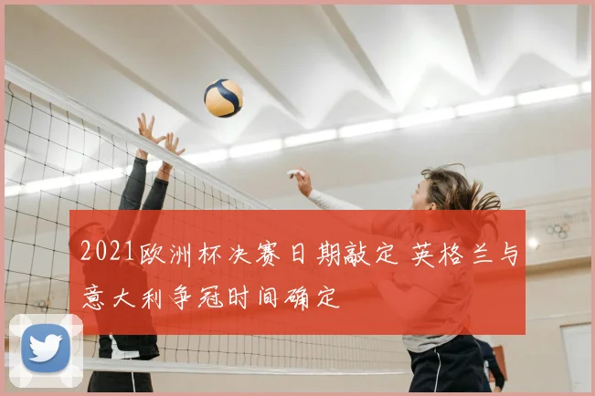 2021欧洲杯决赛日期敲定 英格兰与意大利争冠时间确定