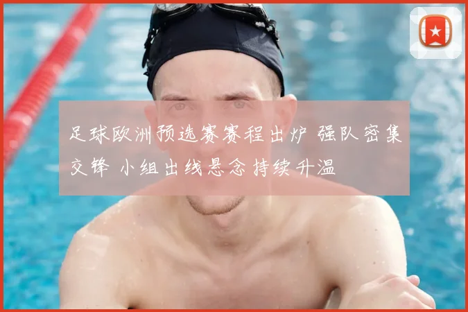 足球欧洲预选赛赛程出炉 强队密集交锋 小组出线悬念持续升温