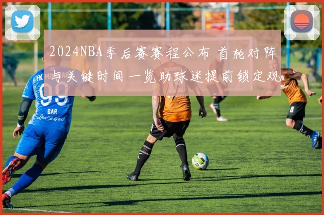 2024NBA季后赛赛程公布 首轮对阵与关键时间一览助球迷提前锁定观赛安排